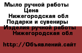 Мыло ручной работы  › Цена ­ 130 - Нижегородская обл. Подарки и сувениры » Изделия ручной работы   . Нижегородская обл.